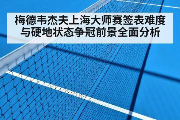 梅德韦杰夫上海大师赛签表难度与硬地状态争冠前景全面分析