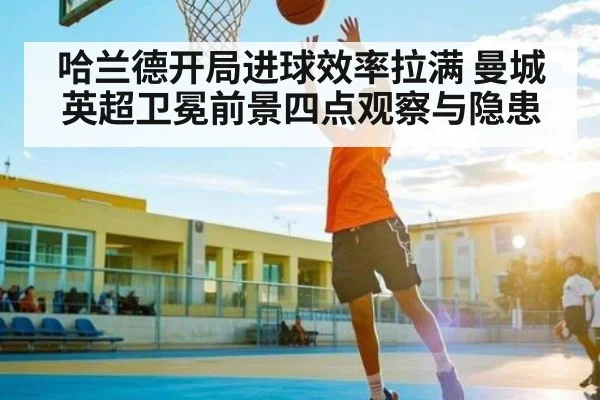 哈兰德开局进球效率拉满 曼城英超卫冕前景四点观察与隐患
