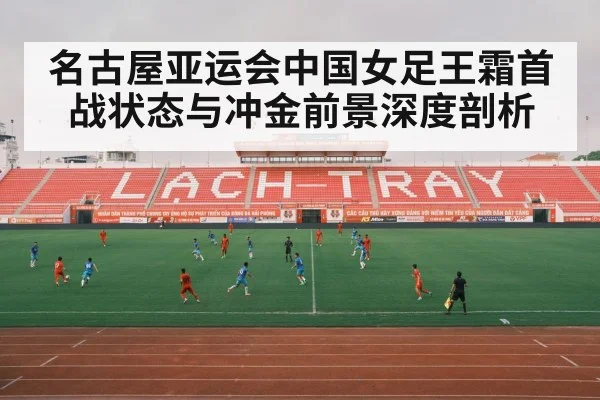 名古屋亚运会中国女足王霜首战状态与冲金前景深度剖析